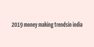 2019 money making trendsin india