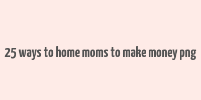 25 ways to home moms to make money png