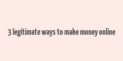 3 legitimate ways to make money online