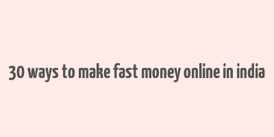 30 ways to make fast money online in india