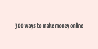 300 ways to make money online