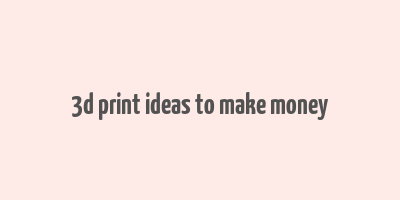 3d print ideas to make money