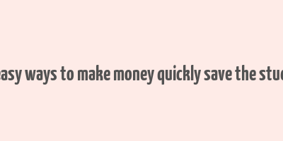 40 easy ways to make money quickly save the student