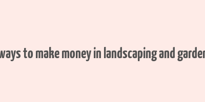 40 ways to make money in landscaping and gardening