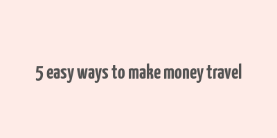 5 easy ways to make money travel