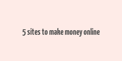 5 sites to make money online