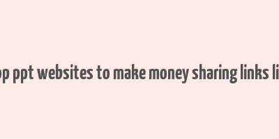 5 top ppt websites to make money sharing links links