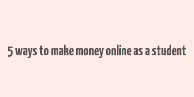 5 ways to make money online as a student