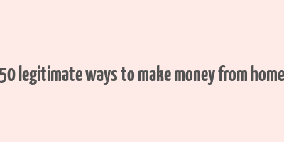 50 legitimate ways to make money from home