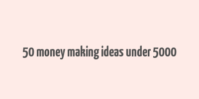 50 money making ideas under 5000