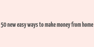 50 new easy ways to make money from home