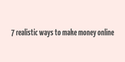 7 realistic ways to make money online