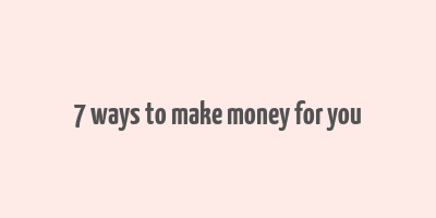 7 ways to make money for you