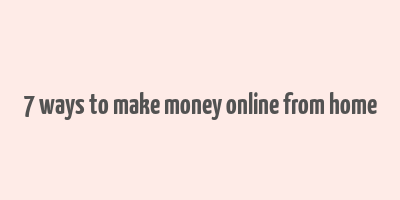 7 ways to make money online from home