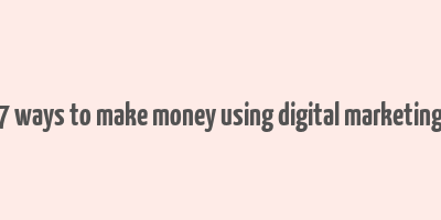 7 ways to make money using digital marketing