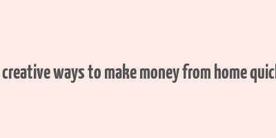 70 creative ways to make money from home quickly