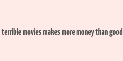 8 times terrible movies makes more money than good movies