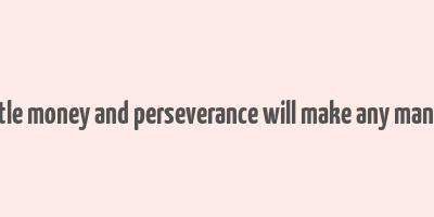 a little money and perseverance will make any man rich