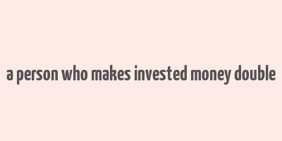 a person who makes invested money double