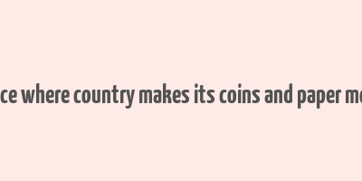 a place where country makes its coins and paper money