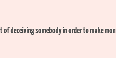 act of deceiving somebody in order to make money