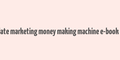 advanced affiliate marketing money making machine e-book free download