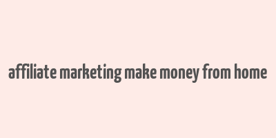 affiliate marketing make money from home