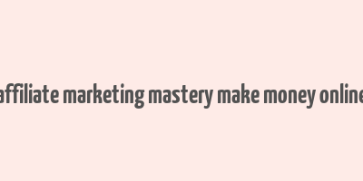 affiliate marketing mastery make money online