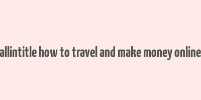 allintitle how to travel and make money online