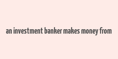 an investment banker makes money from