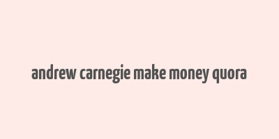 andrew carnegie make money quora