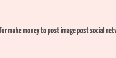 app for make money to post image post social network