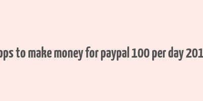 apps to make money for paypal 100 per day 2019