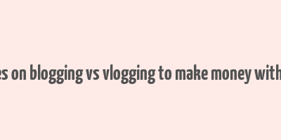 articles on blogging vs vlogging to make money with them