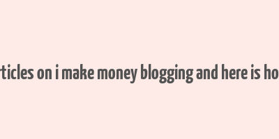 articles on i make money blogging and here is how