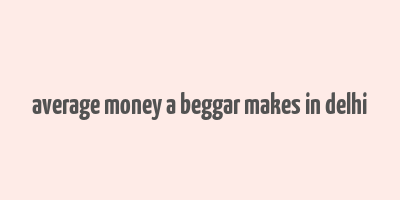 average money a beggar makes in delhi