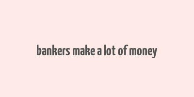 bankers make a lot of money