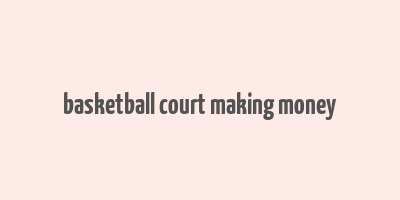 basketball court making money