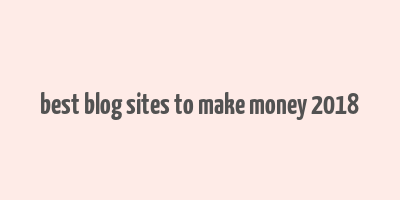 best blog sites to make money 2018