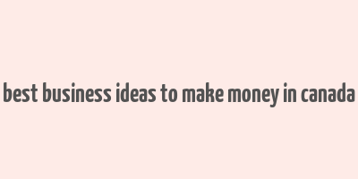 best business ideas to make money in canada