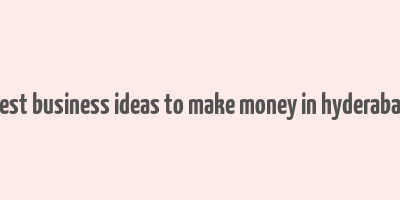 best business ideas to make money in hyderabad