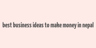 best business ideas to make money in nepal