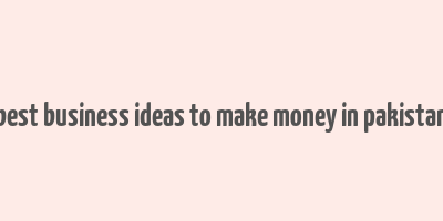 best business ideas to make money in pakistan