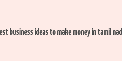 best business ideas to make money in tamil nadu