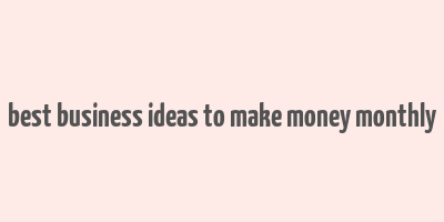 best business ideas to make money monthly