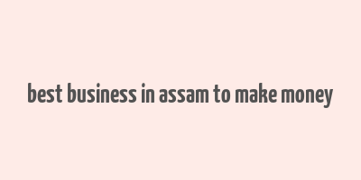 best business in assam to make money