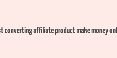 best converting affiliate product make money online