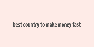 best country to make money fast