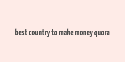 best country to make money quora