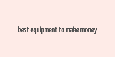 best equipment to make money